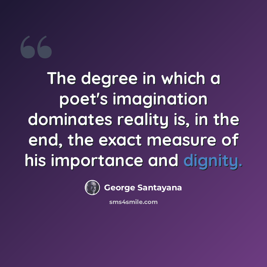 “The degree in which a poet's imagination dominates reality is, in the end, the exact measure of his importance and dignity.” quote by George Santayana