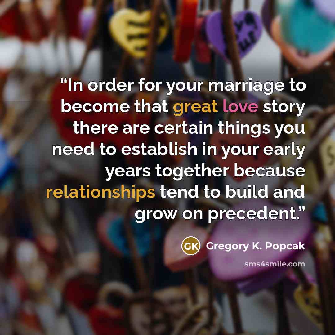 “In order for your marriage to become that great love story there are certain things you need to establish in your early years together because relationships tend to build and grow on precedent.” quote by Gregory K. Popcak