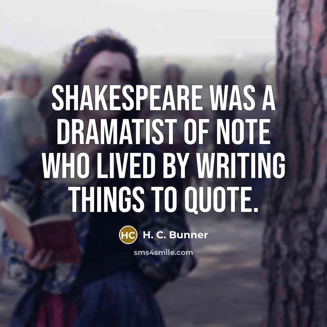 “Shakespeare was a dramatist of note who lived by writing things to quote.” quote by H. C. Bunner