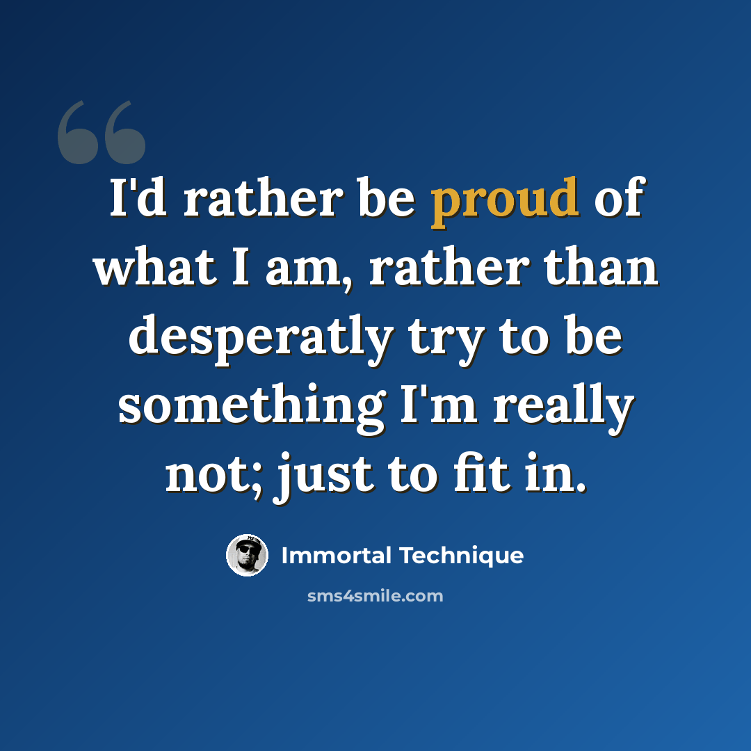 “I'd rather be proud of what I am, rather than desperatly try to be something I'm really not; just to fit in.” quote by Immortal Technique