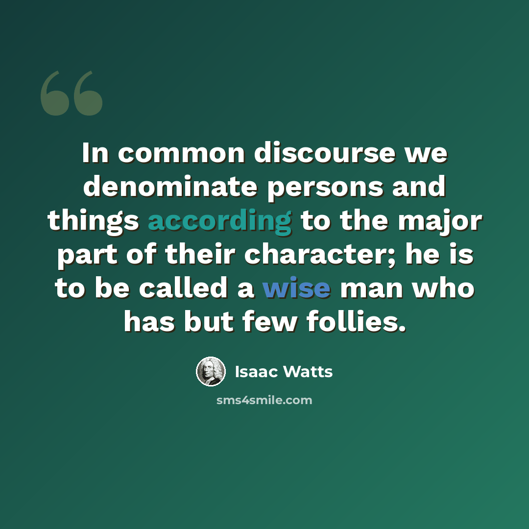 “In common discourse we denominate persons and things according to the major part of their character; he is to be called a wise man who has but few follies.” quote by Isaac Watts