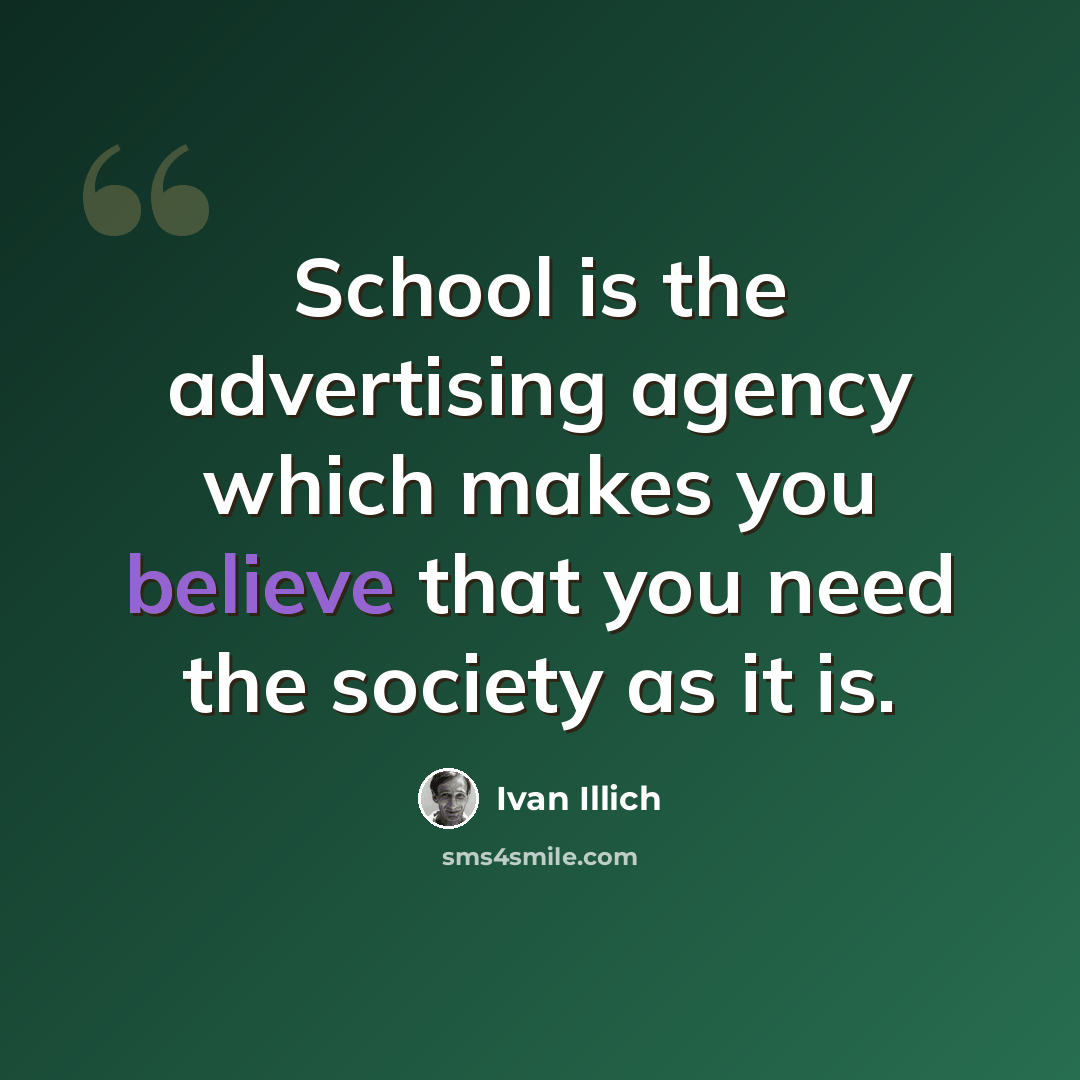 “School is the advertising agency which makes you believe that you need the society as it is.” quote by Ivan Illich