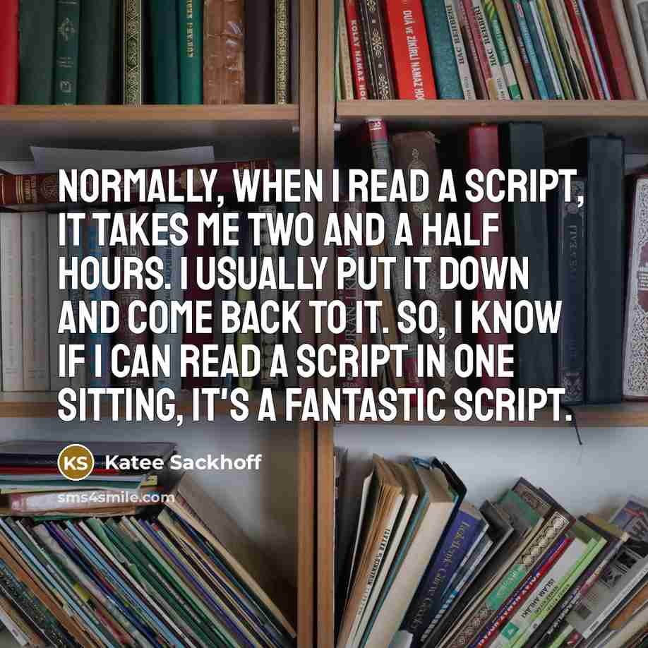 “Normally, when I read a script, it takes me two and a half hours. I usually put it down and come back to it. So, I know if I can read a script in one sitting, it's a fantastic script.” quote by Katee Sackhoff