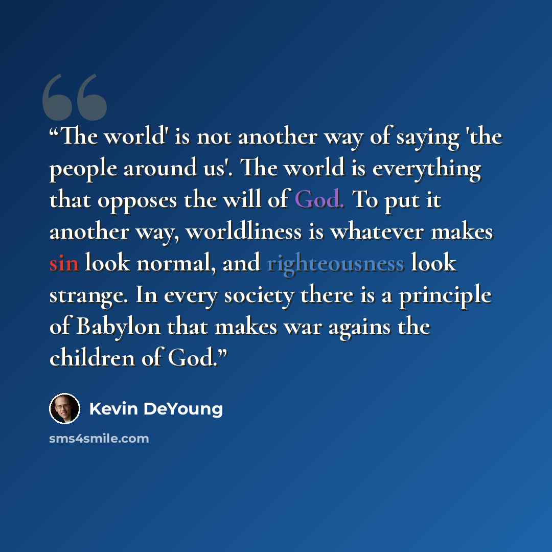 “The world' is not another way of saying 'the people around us'. The world is everything that opposes the will of God. To put it another way, worldliness is whatever makes sin look normal, and righteousness look strange. In every society there is a principle of Babylon that makes war agains the…” quote by Kevin DeYoung