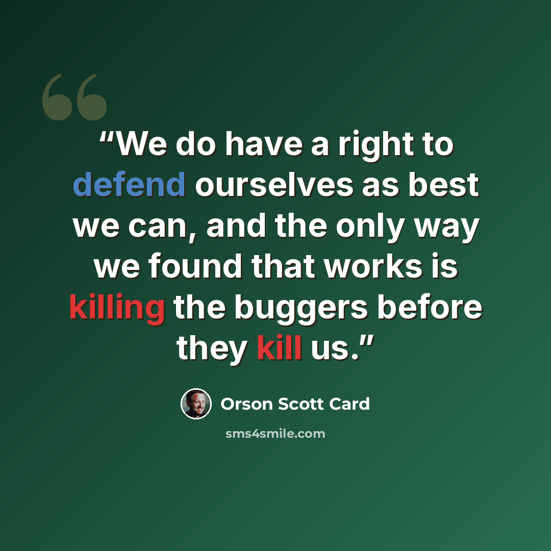 “We do have a right to defend ourselves as best we can, and the only way we found that works is killing the buggers before they kill us.” quote by Orson Scott Card