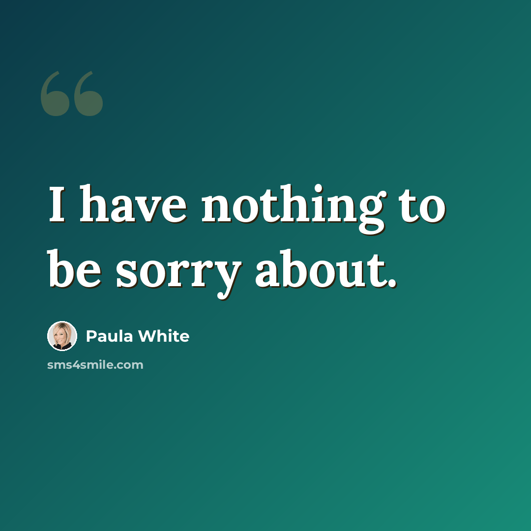 “I have nothing to be sorry about.” quote by Paula White