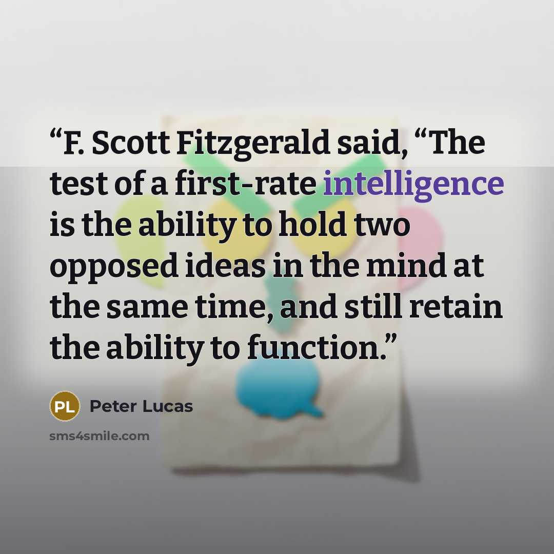 “F. Scott Fitzgerald said, “The test of a first-rate intelligence is the ability to hold two opposed ideas in the mind at the same time, and still retain the ability to function.” quote by Peter Lucas