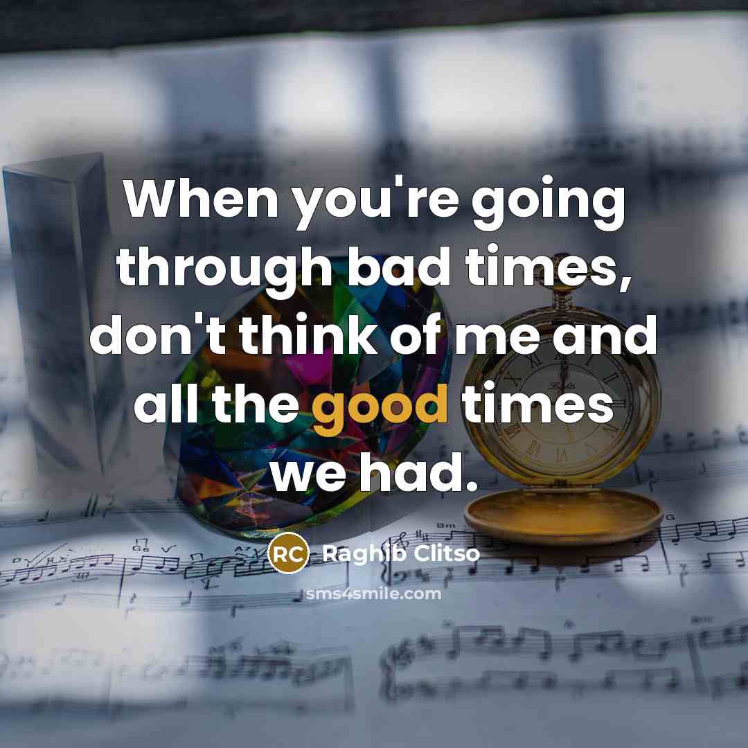 “When you're going through bad times, don't think of me and all the good times we had.” quote by Raghib Clitso
