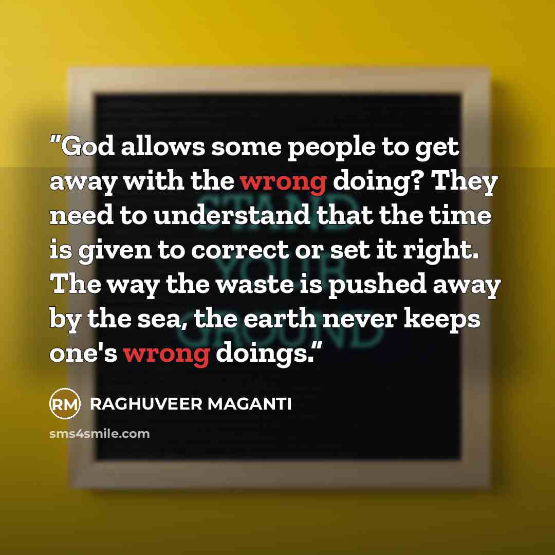 “God allows some people to get away with the wrong doing? They need to understand that the time is given to correct or set it right. The way the waste is pushed away by the sea, the earth never keeps one's wrong doings.” quote by RAGHUVEER MAGANTI