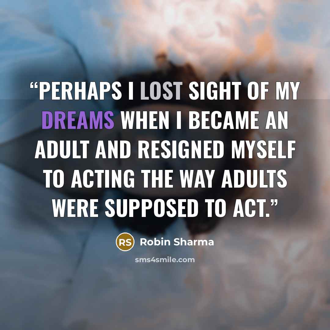 “Perhaps I lost sight of my dreams when I became an adult and resigned myself to acting the way adults were supposed to act.” quote by Robin Sharma