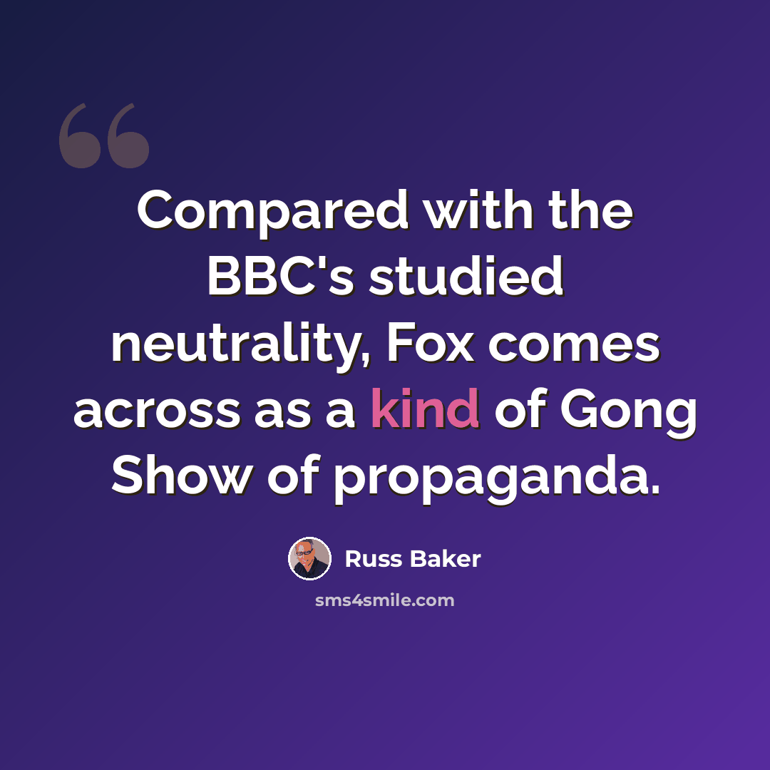 “Compared with the BBC's studied neutrality, Fox comes across as a kind of Gong Show of propaganda.” quote by Russ Baker