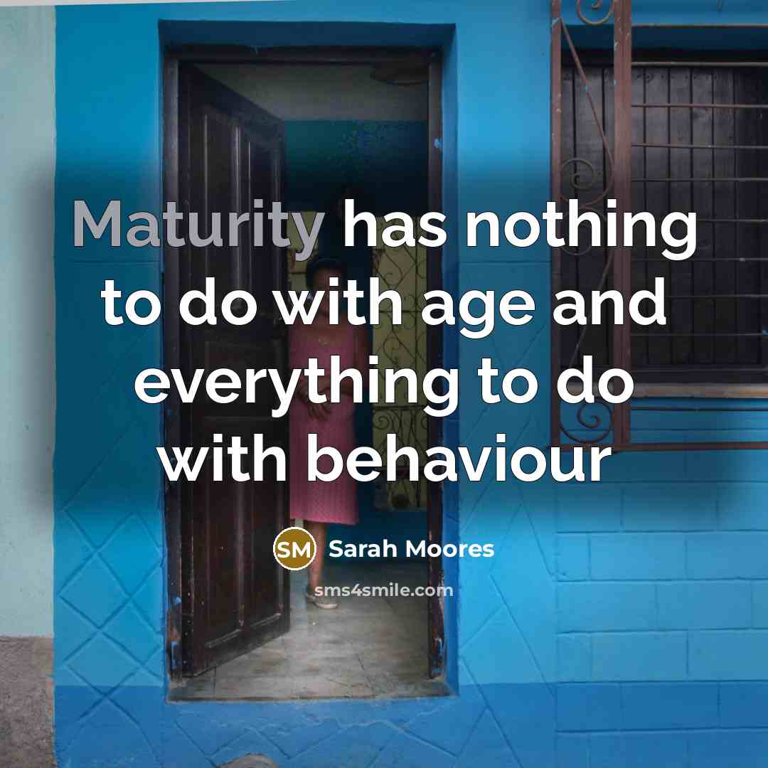 “Maturity has nothing to do with age and everything to do with behaviour” quote by Sarah Moores