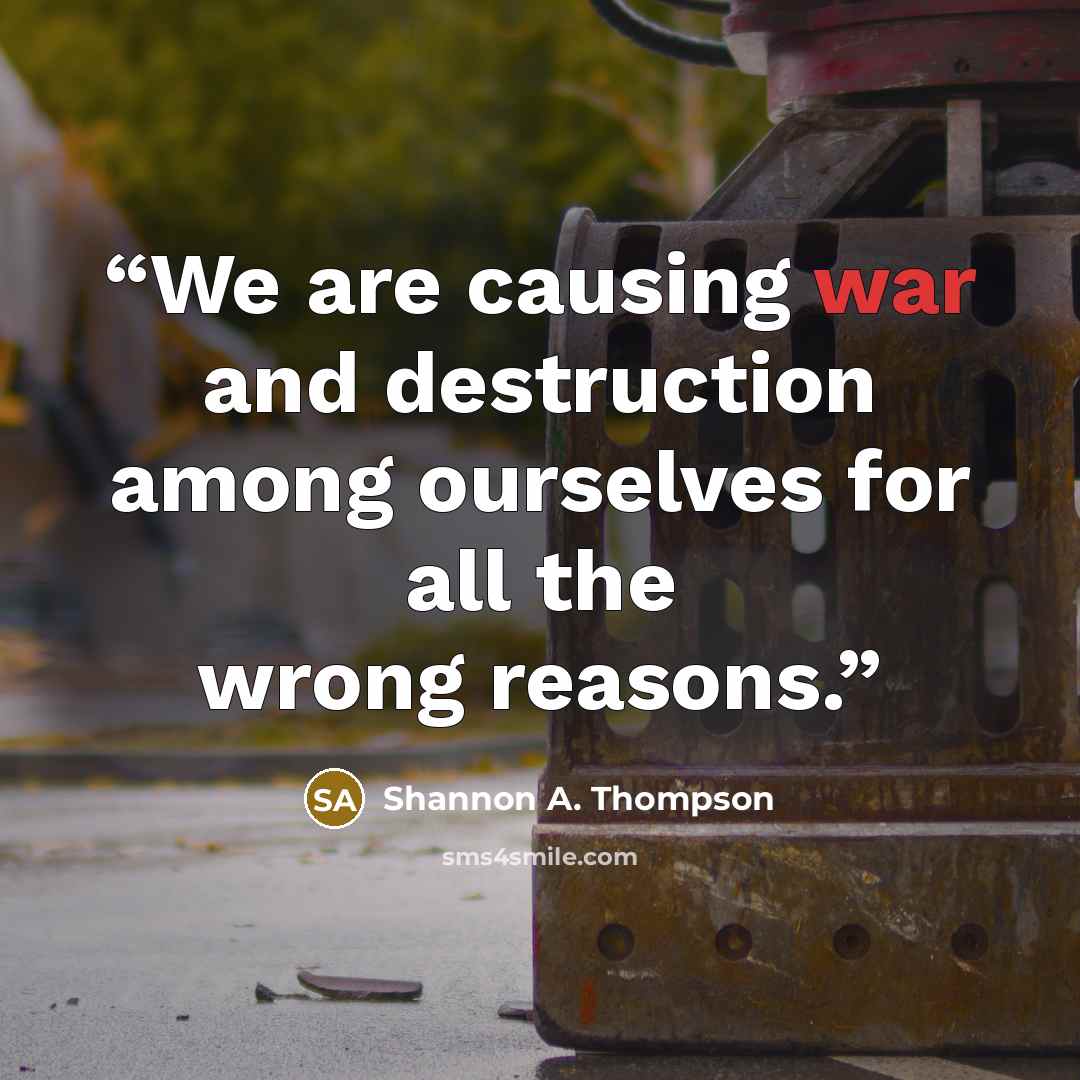 “We are causing war and destruction among ourselves for all the wrong reasons.” quote by Shannon A. Thompson