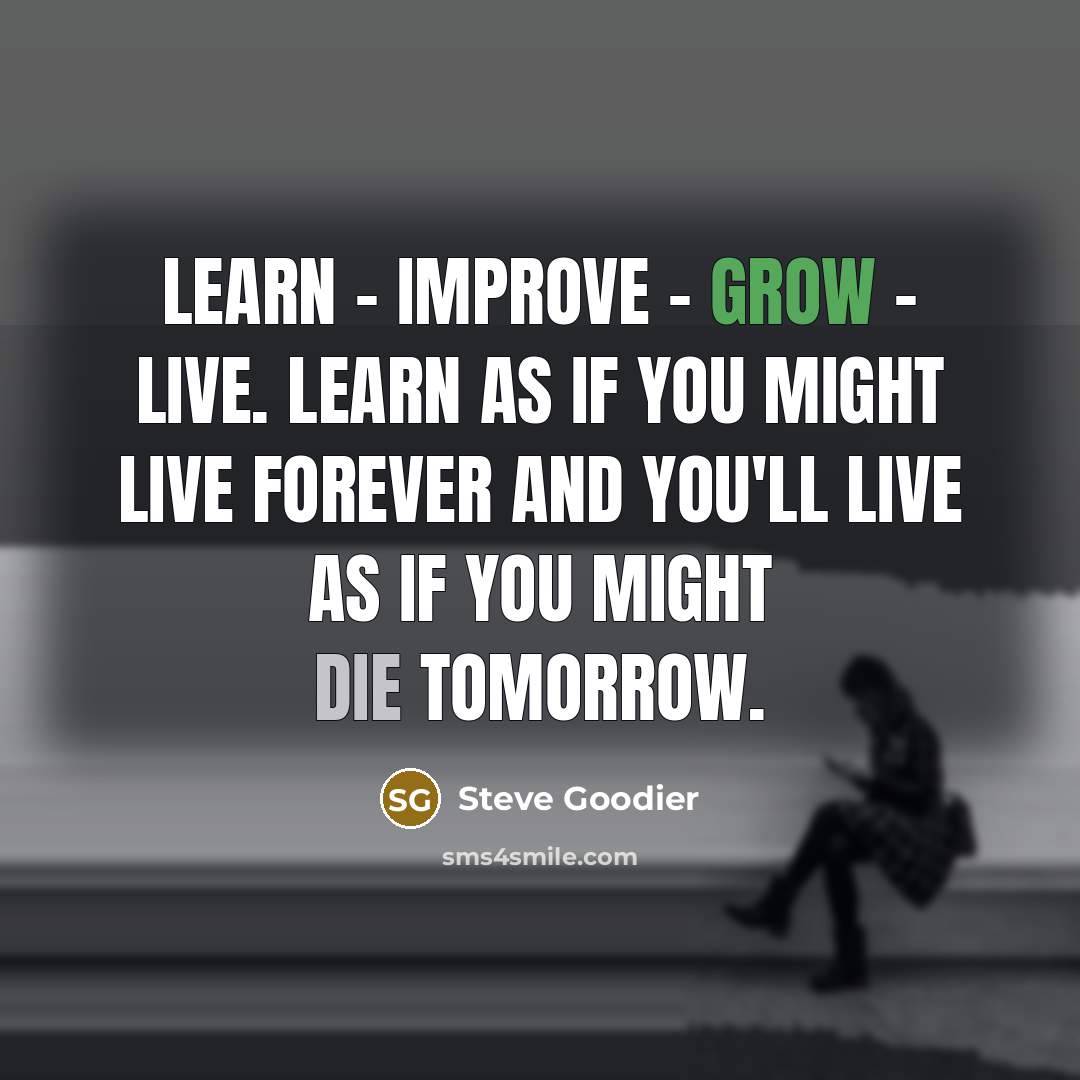 “Learn - improve - grow - live. Learn as if you might live forever and you'll live as if you might die tomorrow.” quote by Steve Goodier