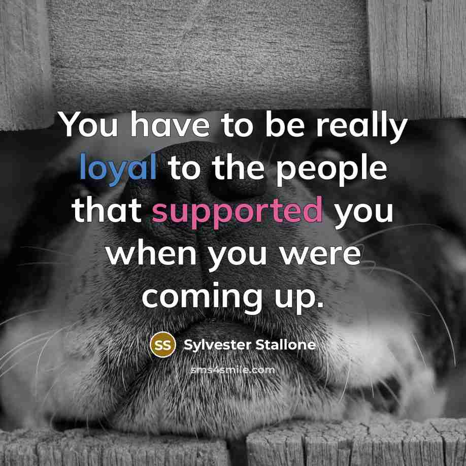 “You have to be really loyal to the people that supported you when you were coming up.” quote by Sylvester Stallone