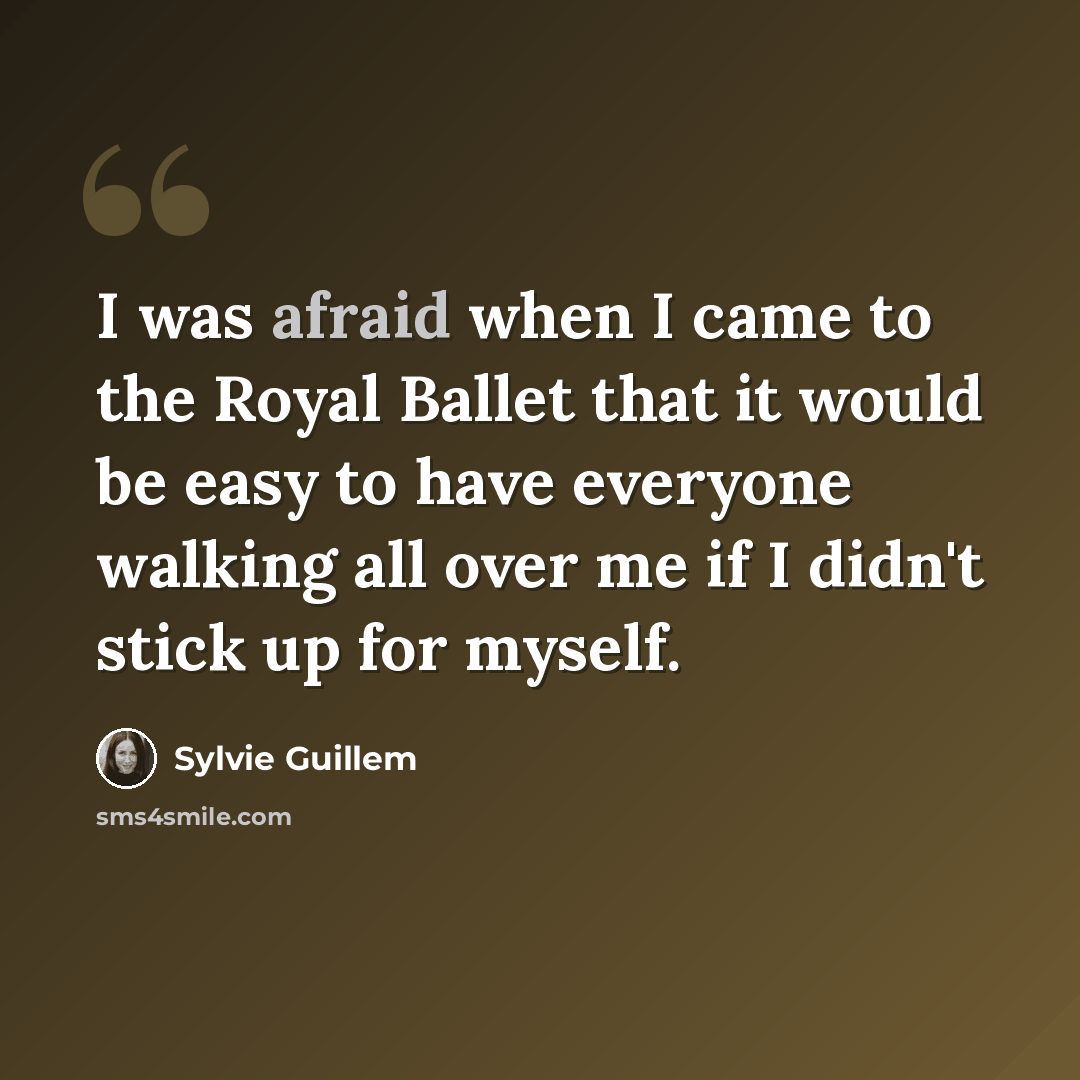 “I was afraid when I came to the Royal Ballet that it would be easy to have everyone walking all over me if I didn't stick up for myself.” quote by Sylvie Guillem
