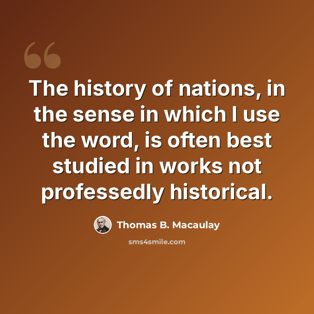 “The history of nations, in the sense in which I use the word, is often best studied in works not professedly historical.” quote by Thomas B. Macaulay