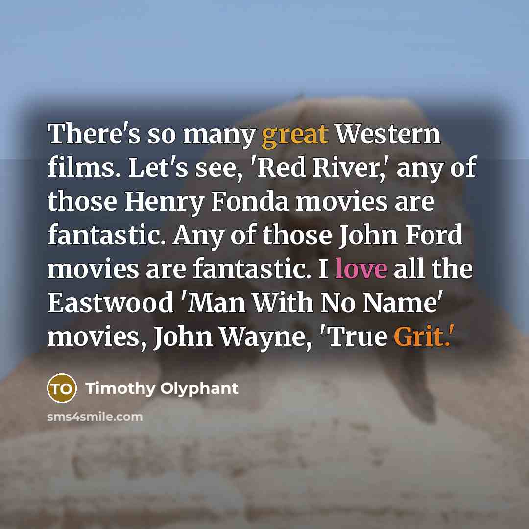 “There's so many great Western films. Let's see, 'Red River,' any of those Henry Fonda movies are fantastic. Any of those John Ford movies are fantastic. I love all the Eastwood 'Man With No Name' movies, John Wayne, 'True Grit.'” quote by Timothy Olyphant