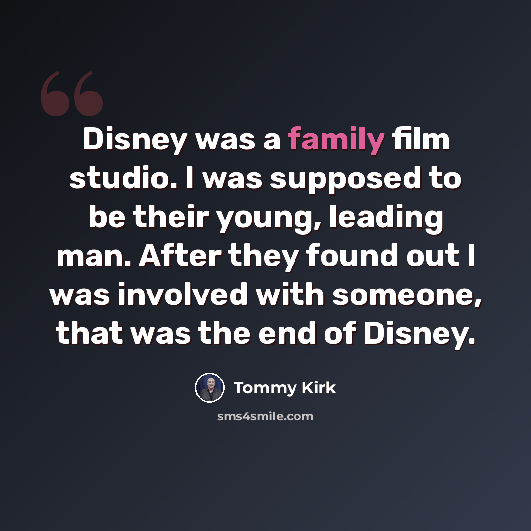 “Disney was a family film studio. I was supposed to be their young, leading man. After they found out I was involved with someone, that was the end of Disney.” quote by Tommy Kirk
