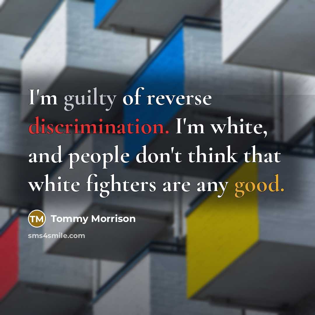 “I'm guilty of reverse discrimination. I'm white, and people don't think that white fighters are any good.” quote by Tommy Morrison