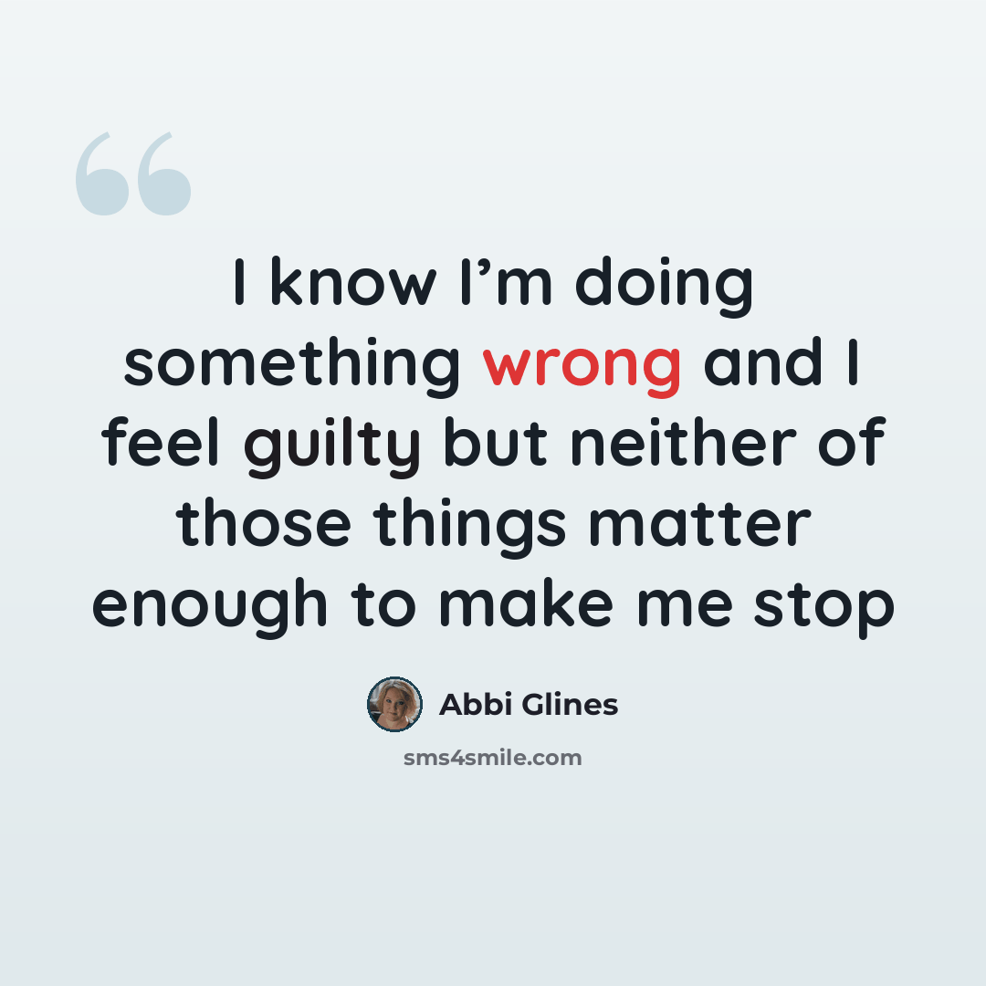“I know I’m doing something wrong and I feel guilty but neither of those things matter enough to make me stop” quote by Abbi Glines