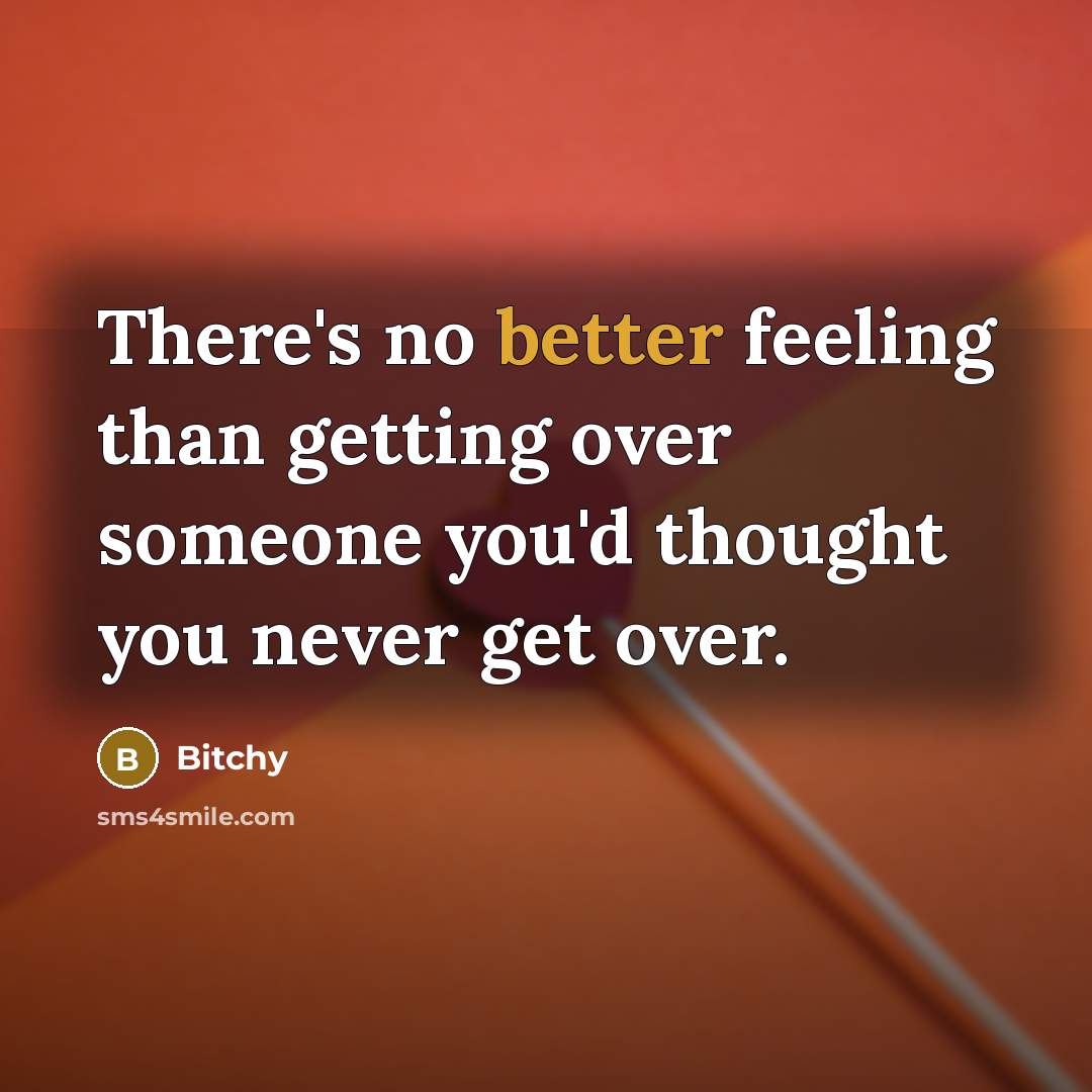 “There's no better feeling than getting over someone you'd thought you never get over.” quote by Bitchy