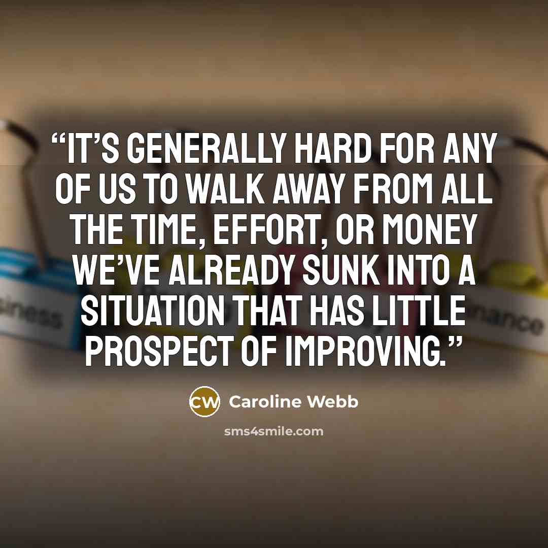 “It’s generally hard for any of us to walk away from all the time, effort, or money we’ve already sunk into a situation that has little prospect of improving.” quote by Caroline Webb