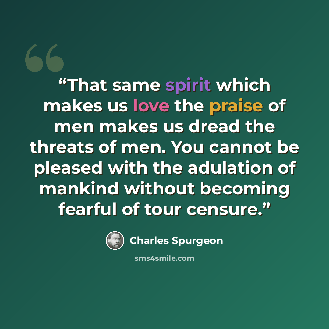“That same spirit which makes us love the praise of men makes us dread the threats of men. You cannot be pleased with the adulation of mankind without becoming fearful of tour censure.” quote by Charles Spurgeon