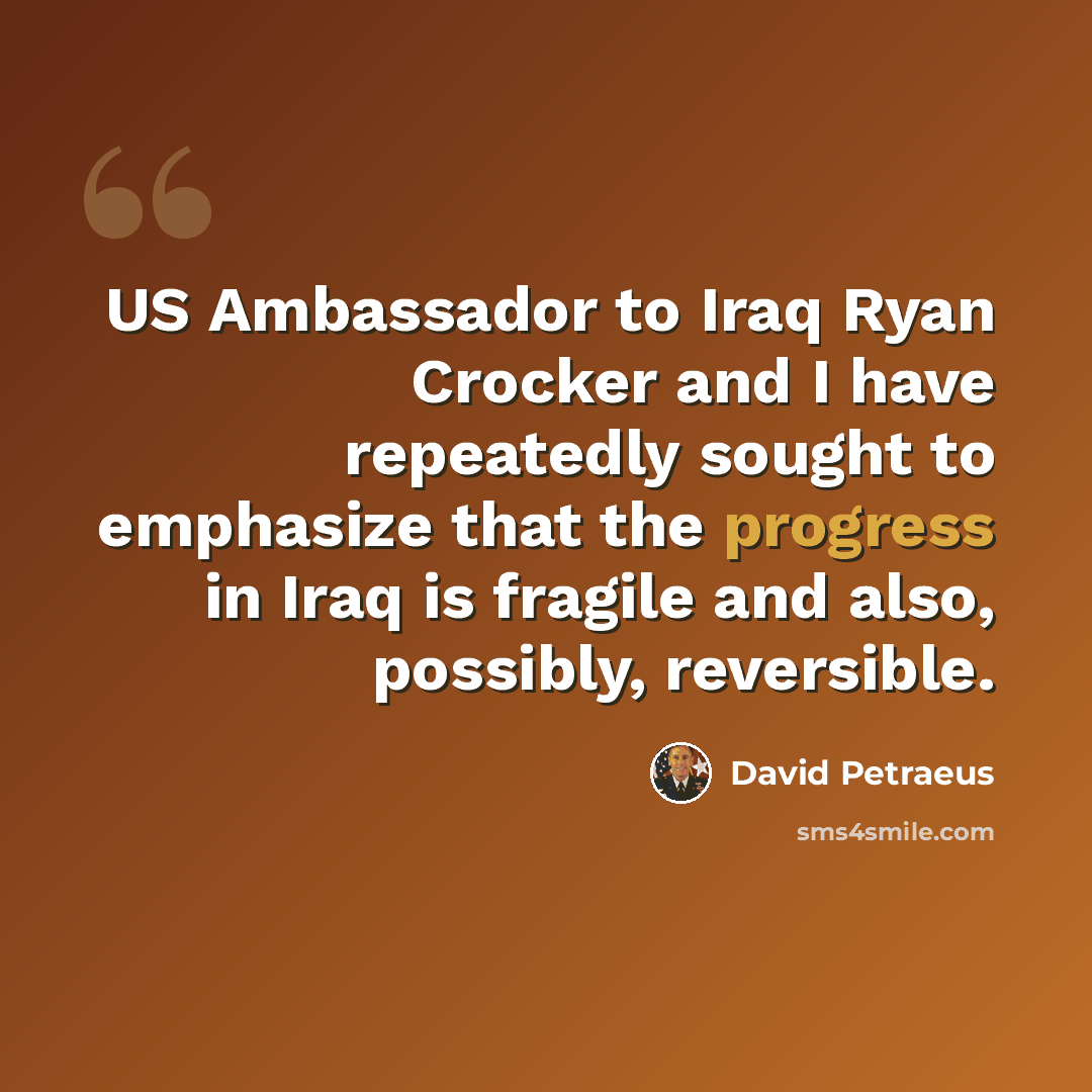 “US Ambassador to Iraq Ryan Crocker and I have repeatedly sought to emphasize that the progress in Iraq is fragile and also, possibly, reversible.” quote by David Petraeus
