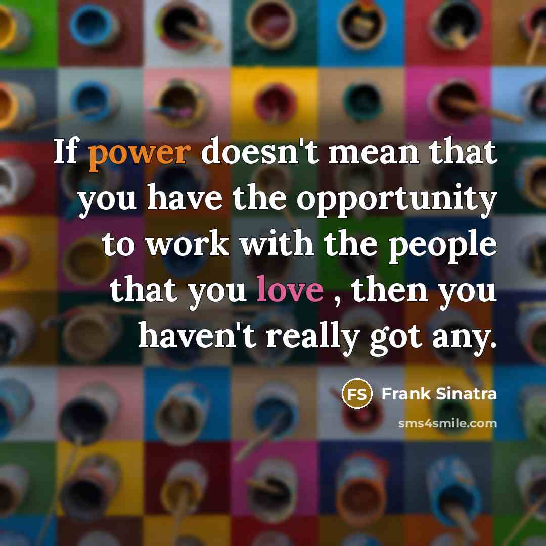 “If power doesn't mean that you have the opportunity to work with the people that you love , then you haven't really got any.” quote by Frank Sinatra