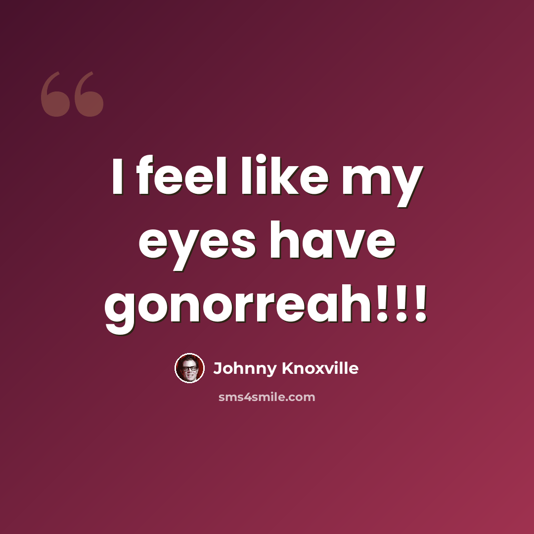 “I feel like my eyes have gonorreah!!!” quote by Johnny Knoxville