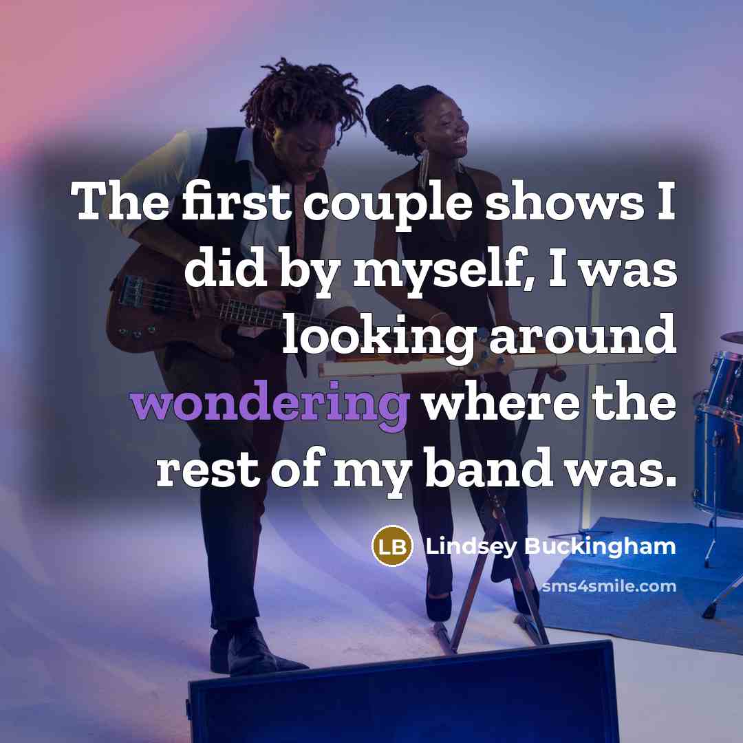 “The first couple shows I did by myself, I was looking around wondering where the rest of my band was.” quote by Lindsey Buckingham