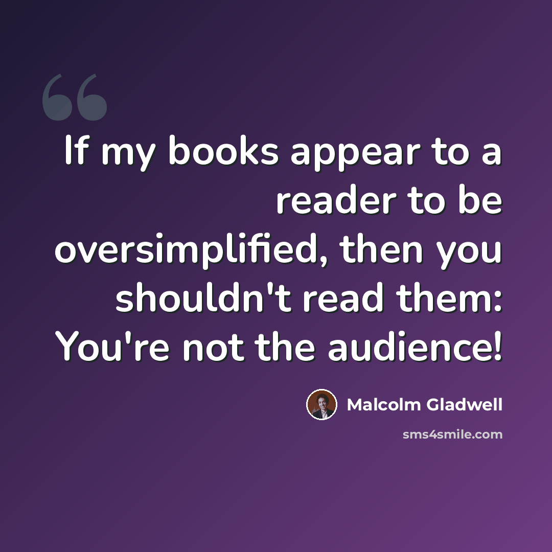 “If my books appear to a reader to be oversimplified, then you shouldn't read them: You're not the audience!” quote by Malcolm Gladwell