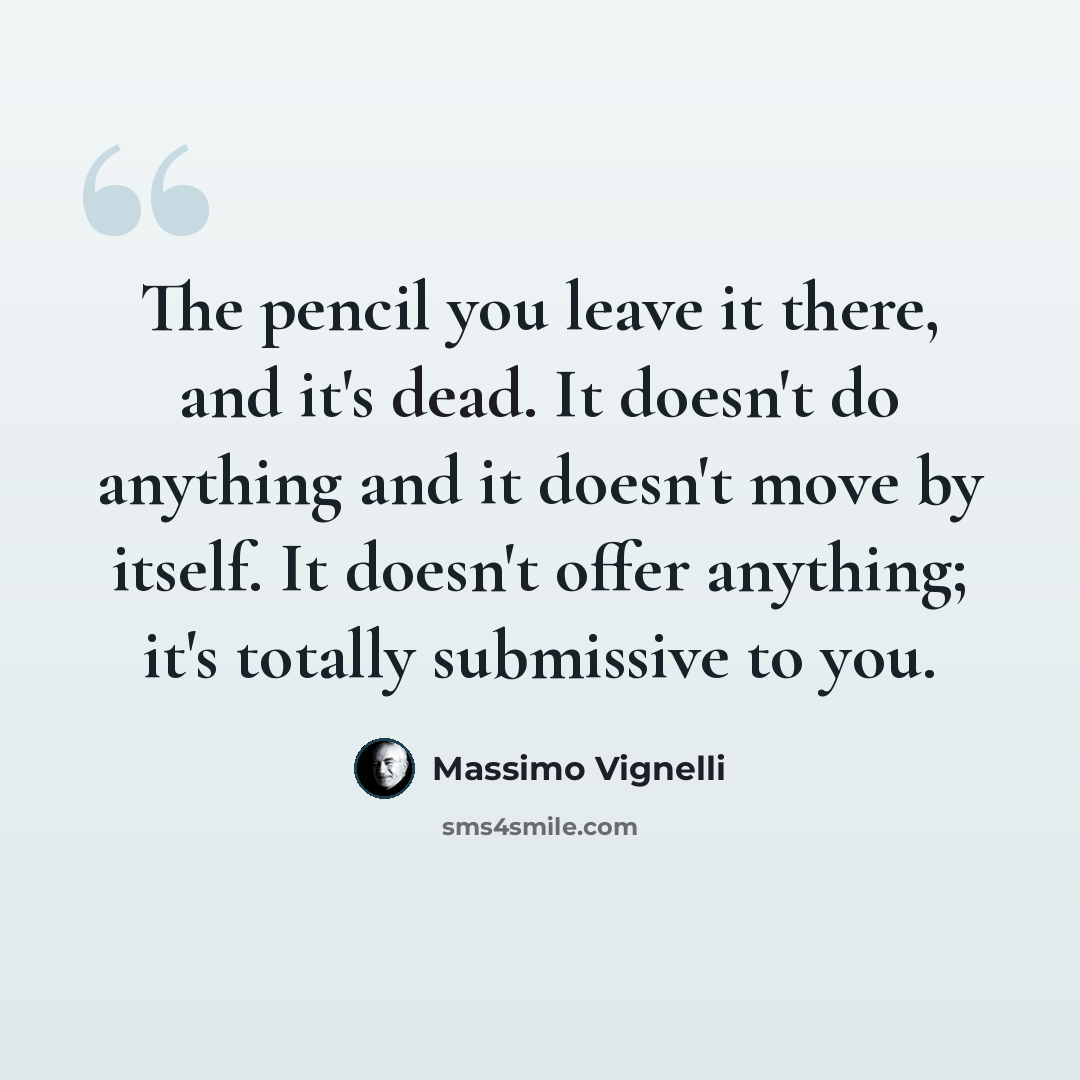 “The pencil you leave it there, and it's dead. It doesn't do anything and it doesn't move by itself. It doesn't offer anything; it's totally submissive to you.” quote by Massimo Vignelli