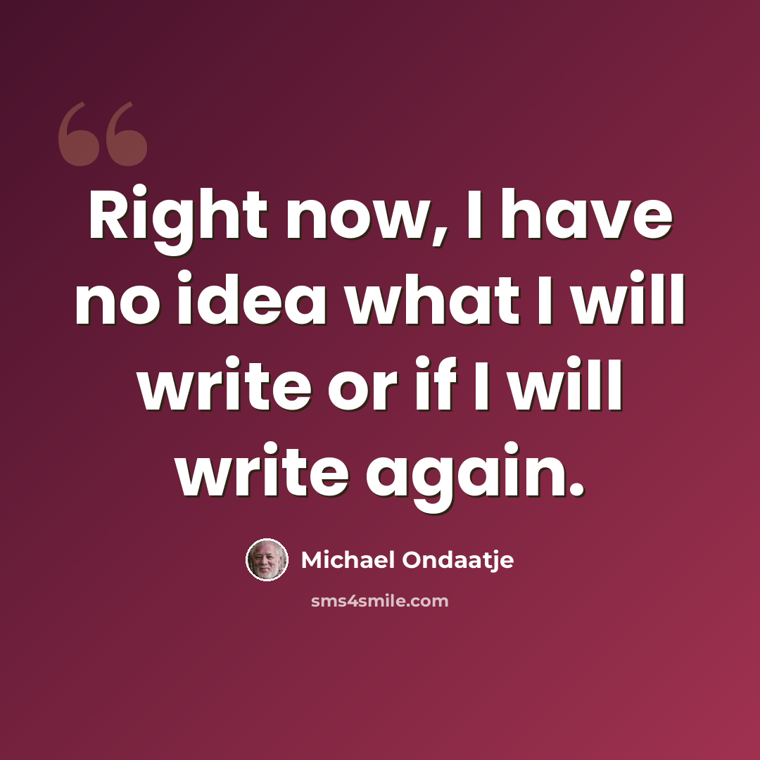 “Right now, I have no idea what I will write or if I will write again.” quote by Michael Ondaatje