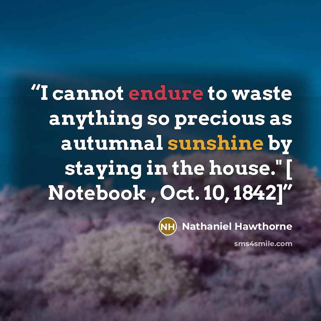 “I cannot endure to waste anything so precious as autumnal sunshine by staying in the house." [ Notebook , Oct. 10, 1842]” quote by Nathaniel Hawthorne