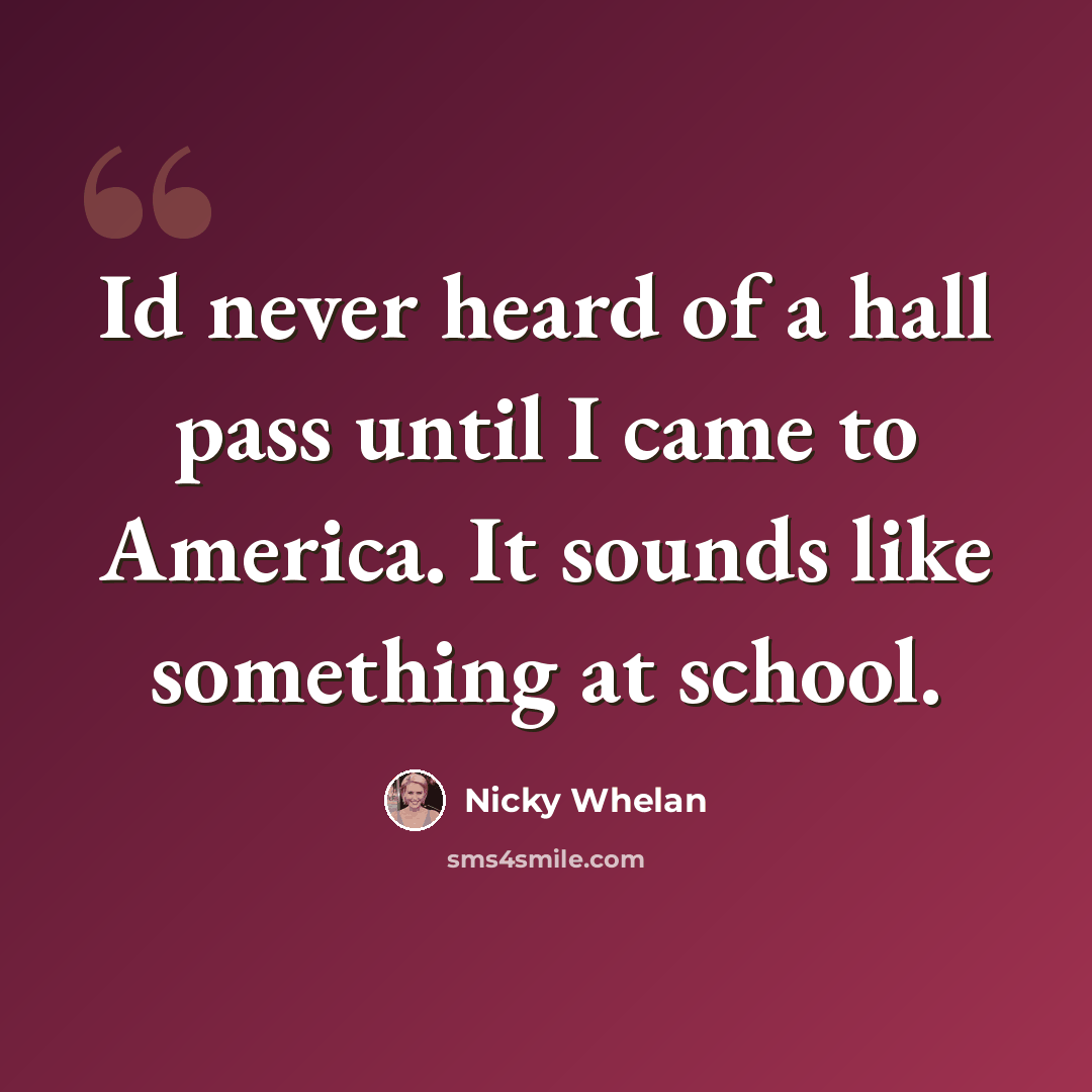 “Id never heard of a hall pass until I came to America. It sounds like something at school.” quote by Nicky Whelan
