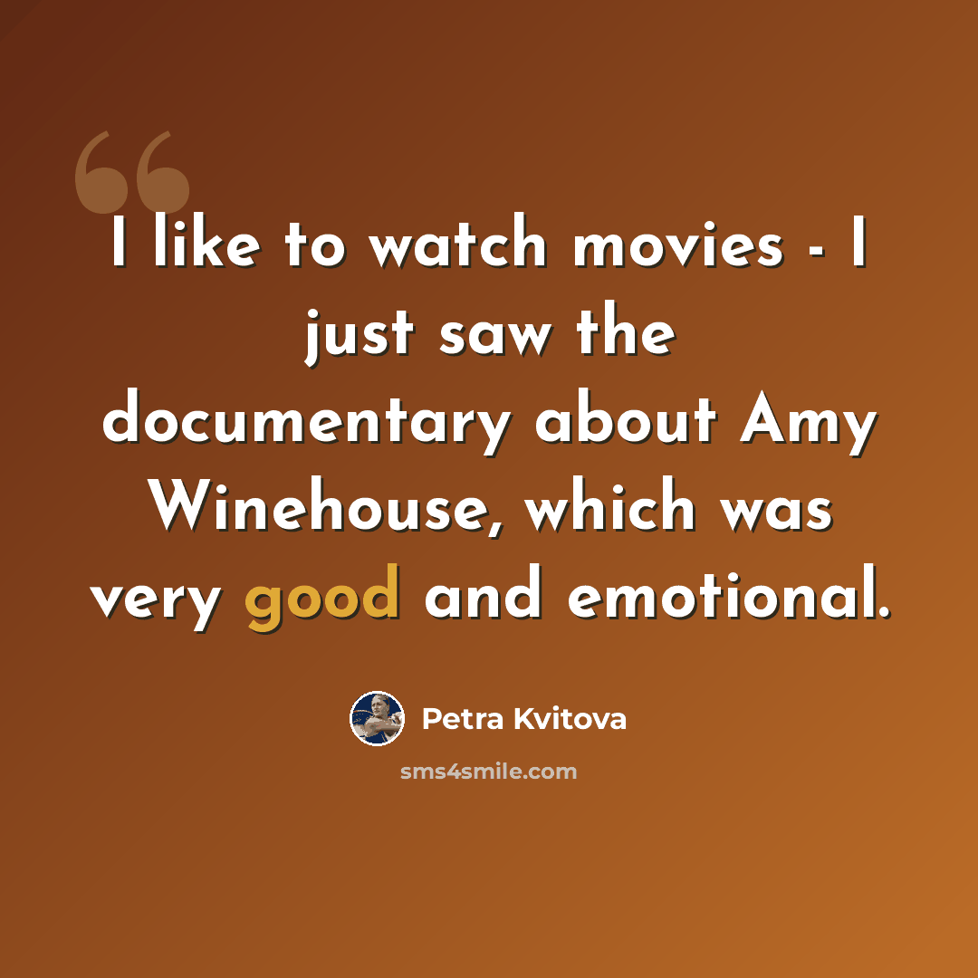 “I like to watch movies - I just saw the documentary about Amy Winehouse, which was very good and emotional.” quote by Petra Kvitova