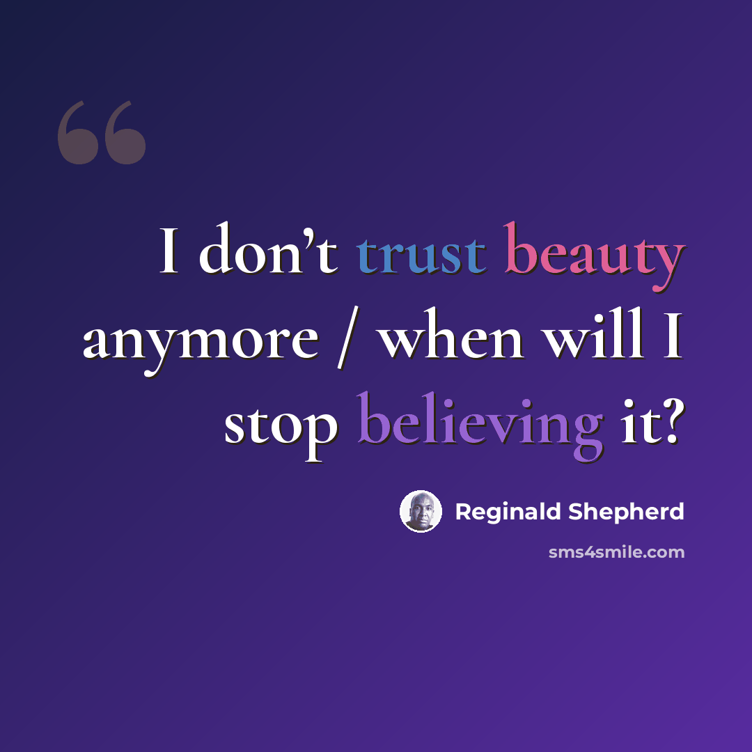 “I don’t trust beauty anymore / when will I stop believing it?” quote by Reginald Shepherd