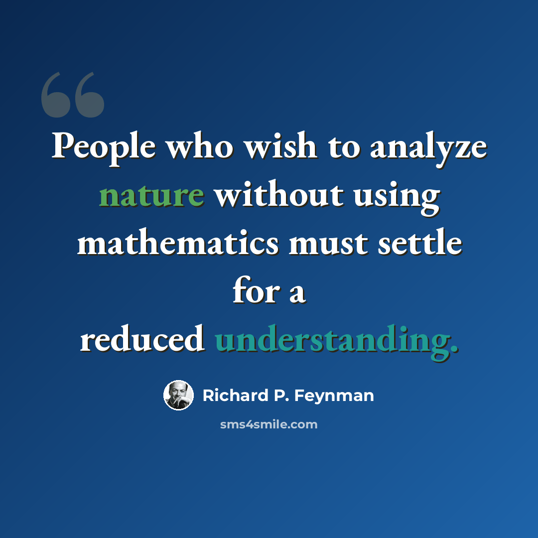 “People who wish to analyze nature without using mathematics must settle for a reduced understanding.” quote by Richard P. Feynman