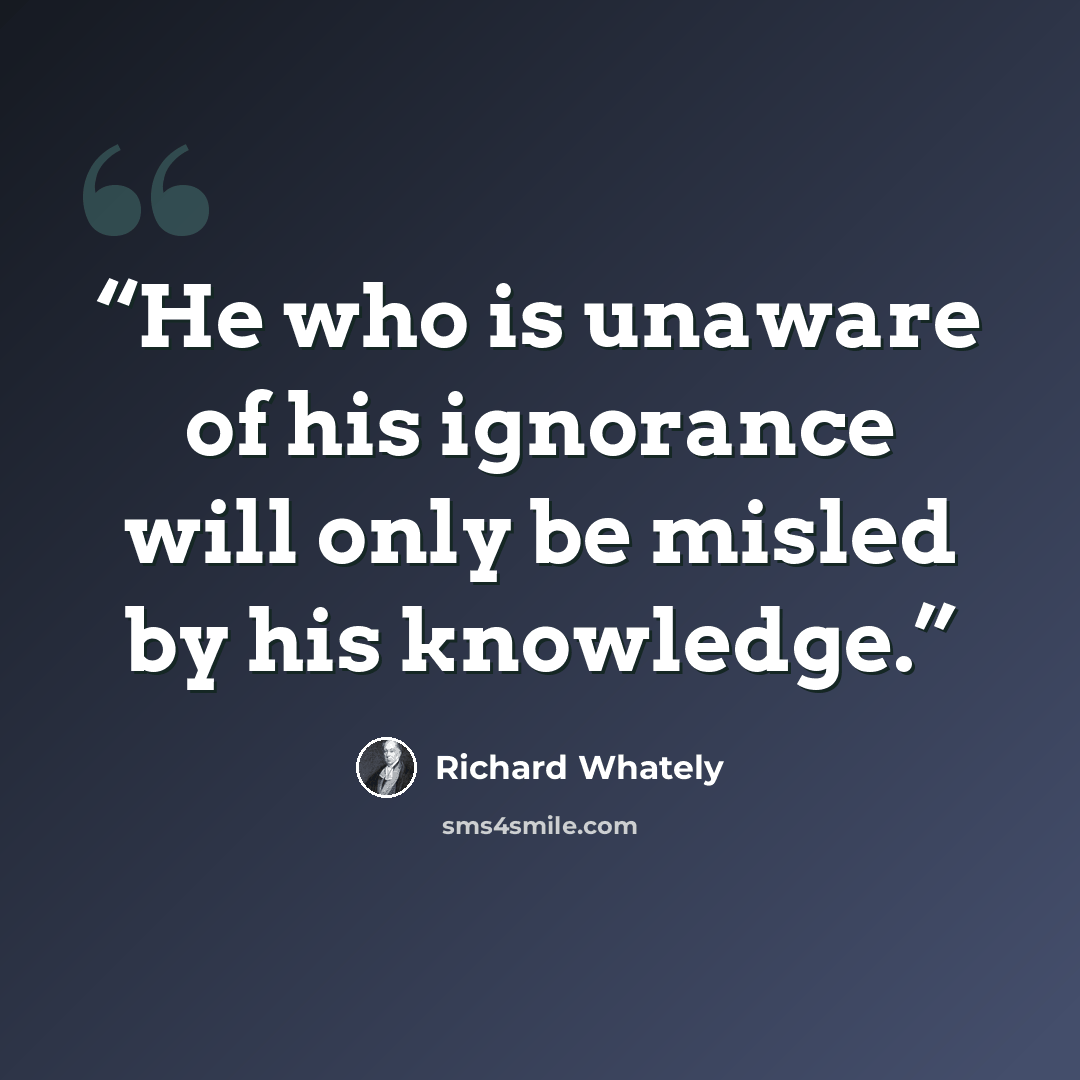 “He who is unaware of his ignorance will only be misled by his knowledge.” quote by Richard Whately