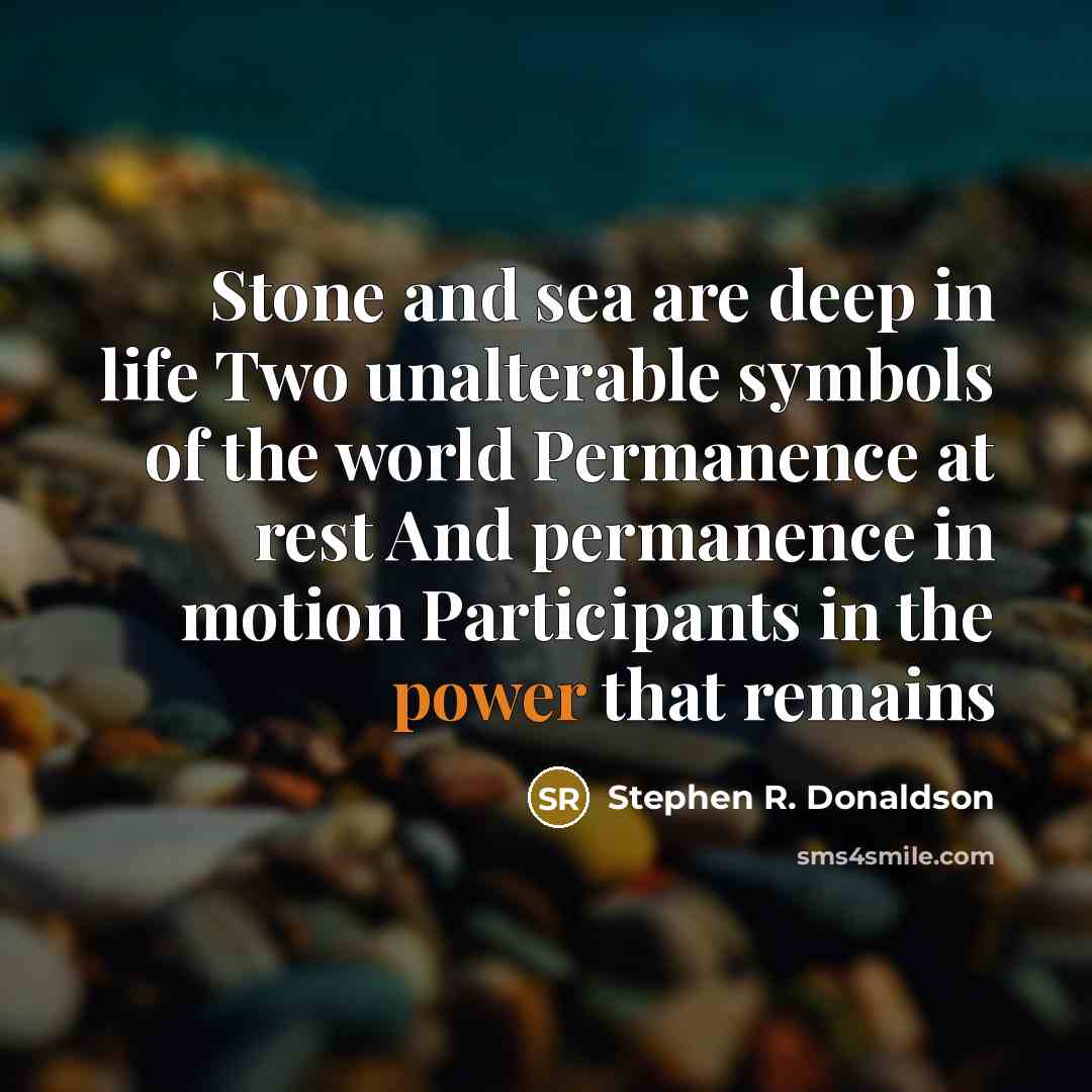 “Stone and sea are deep in life Two unalterable symbols of the world Permanence at rest And permanence in motion Participants in the power that remains” quote by Stephen R. Donaldson