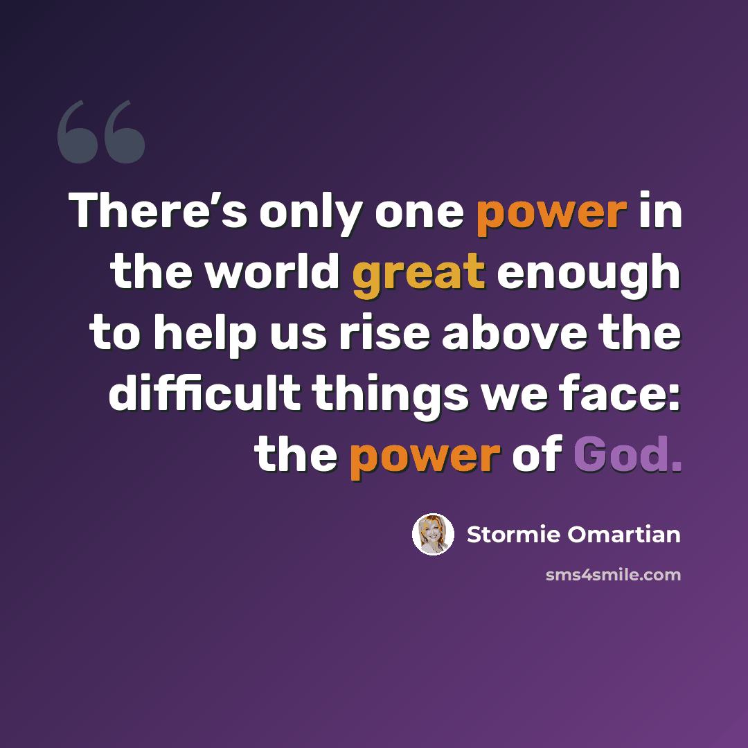 “There’s only one power in the world great enough to help us rise above the difficult things we face: the power of God.” quote by Stormie Omartian