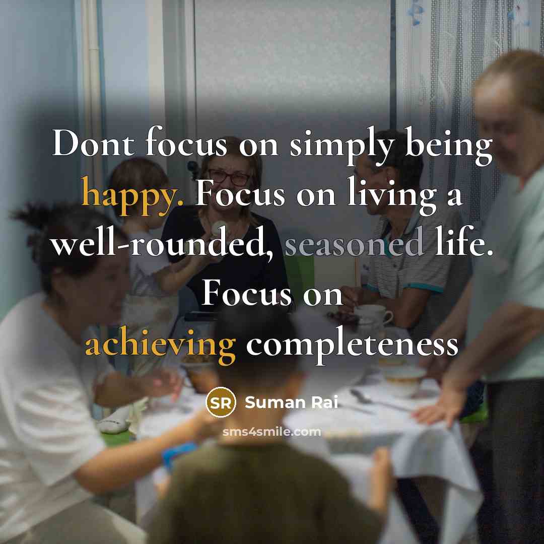 “Dont focus on simply being happy. Focus on living a well-rounded, seasoned life. Focus on achieving completeness” quote by Suman Rai
