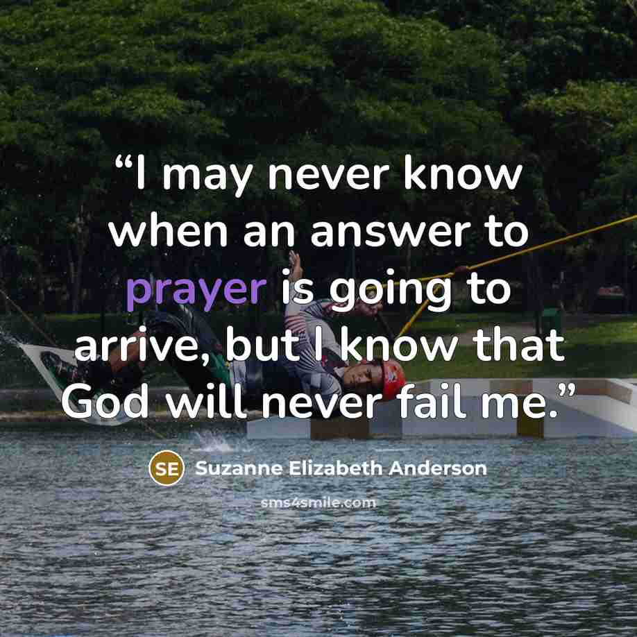 “I may never know when an answer to prayer is going to arrive, but I know that God will never fail me.” quote by Suzanne Elizabeth Anderson