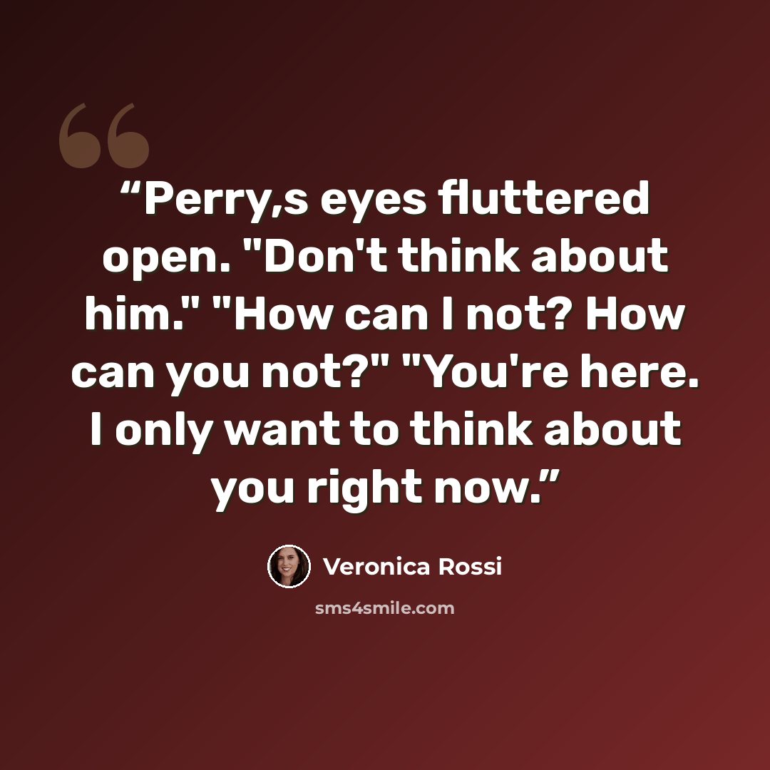 “Perry,s eyes fluttered open. "Don't think about him." "How can I not? How can you not?" "You're here. I only want to think about you right now.” quote by Veronica Rossi