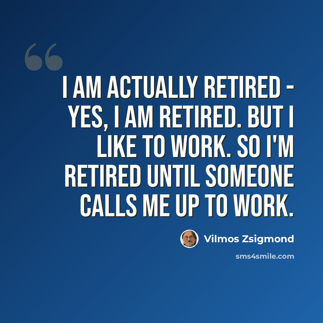 “I am actually retired - yes, I am retired. But I like to work. So I'm retired until someone calls me up to work.” quote by Vilmos Zsigmond