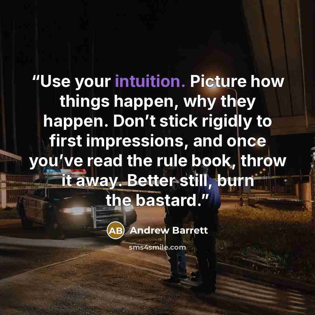 “Use your intuition. Picture how things happen, why they happen. Don’t stick rigidly to first impressions, and once you’ve read the rule book, throw it away. Better still, burn the bastard.” quote by Andrew Barrett