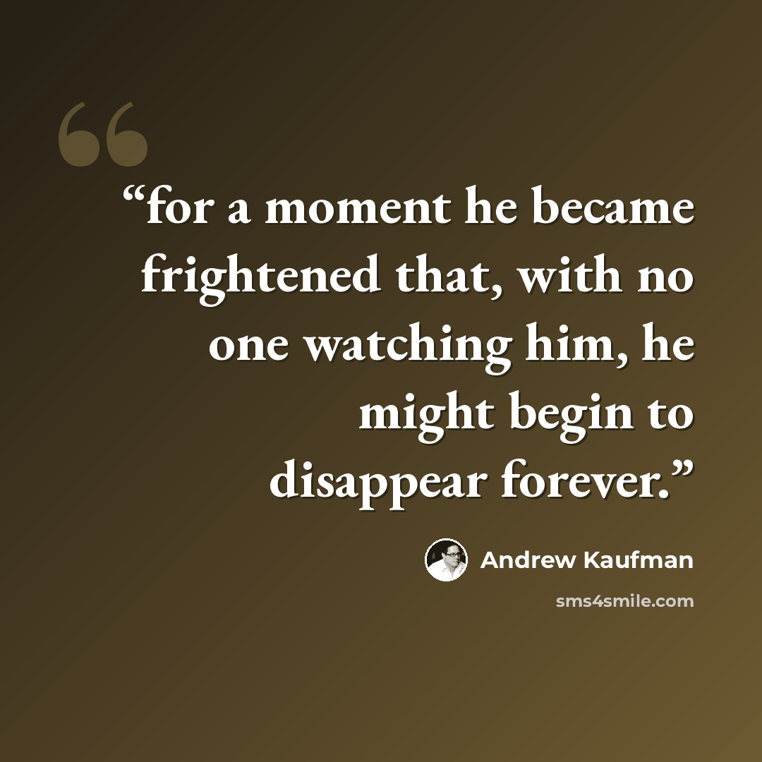 “for a moment he became frightened that, with no one watching him, he might begin to disappear forever.” quote by Andrew Kaufman
