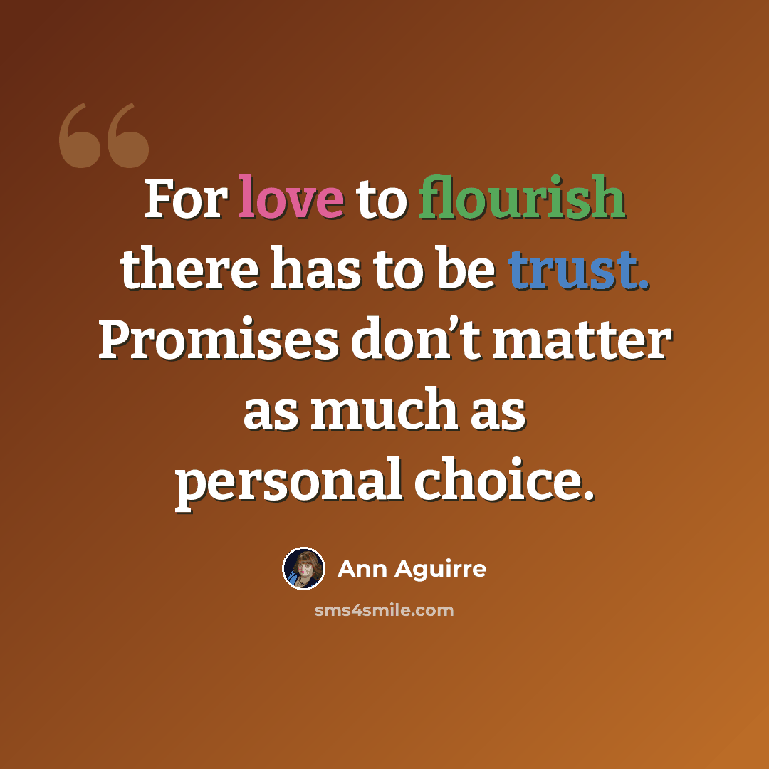 “For love to flourish there has to be trust. Promises don’t matter as much as personal choice.” quote by Ann Aguirre